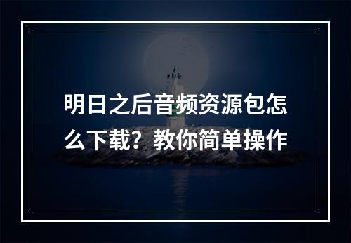 明日之后音频资源包怎么下载？教你简单操作