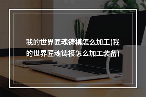 我的世界匠魂铸模怎么加工(我的世界匠魂铸模怎么加工装备)