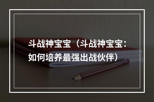 斗战神宝宝（斗战神宝宝：如何培养最强出战伙伴）