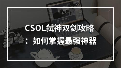 CSOL弑神双剑攻略：如何掌握最强神器