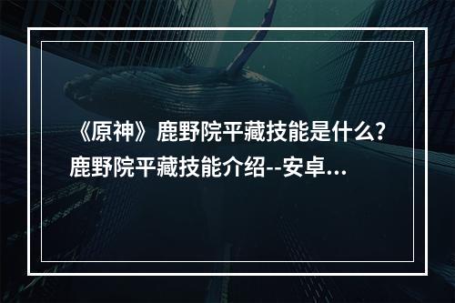 《原神》鹿野院平藏技能是什么？鹿野院平藏技能介绍--安卓攻略网