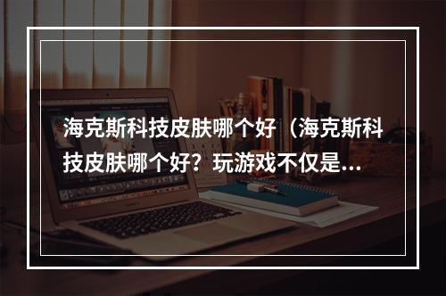 海克斯科技皮肤哪个好（海克斯科技皮肤哪个好？玩游戏不仅是为了酷炫的操作和刺激的情节，更重要的是好看的