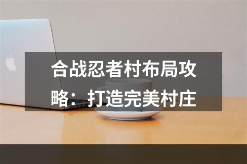 合战忍者村布局攻略：打造完美村庄