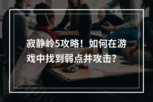 寂静岭5攻略！如何在游戏中找到弱点并攻击？