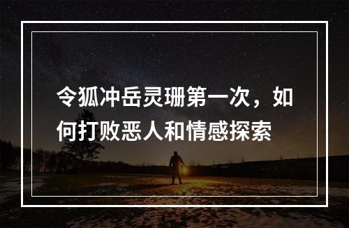 令狐冲岳灵珊第一次，如何打败恶人和情感探索