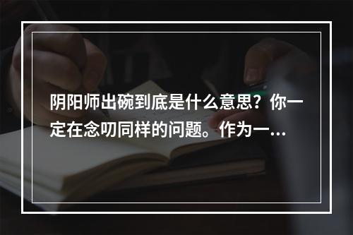 阴阳师出碗到底是什么意思？你一定在念叨同样的问题。作为一款风靡全球的手游，阴阳师自问世以来，一直是广