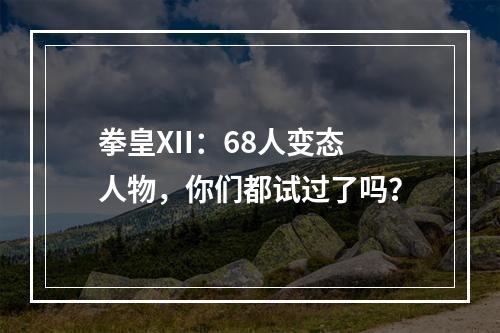 拳皇XII：68人变态人物，你们都试过了吗？