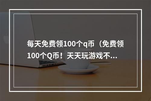 每天免费领100个q币（免费领100个Q币！天天玩游戏不用愁）