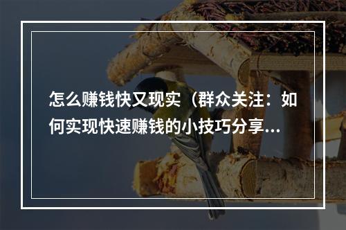 怎么赚钱快又现实（群众关注：如何实现快速赚钱的小技巧分享）