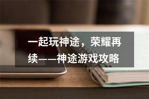 一起玩神途，荣耀再续——神途游戏攻略