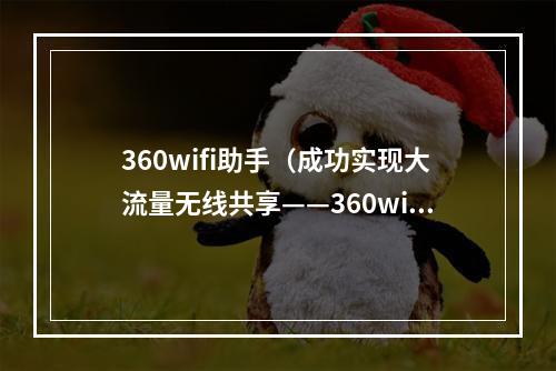 360wifi助手（成功实现大流量无线共享——360wifi助手让你畅玩网络）