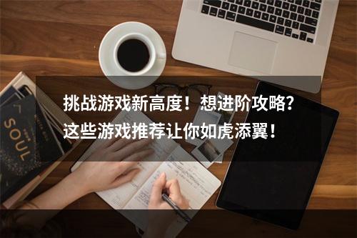 挑战游戏新高度！想进阶攻略？这些游戏推荐让你如虎添翼！