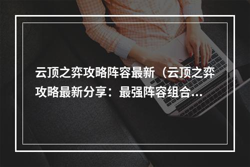 云顶之弈攻略阵容最新（云顶之弈攻略最新分享：最强阵容组合全解析）