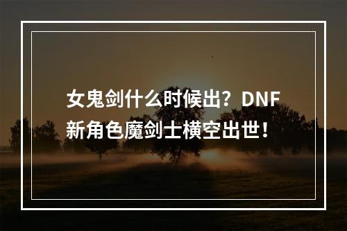 女鬼剑什么时候出？DNF新角色魔剑士横空出世！