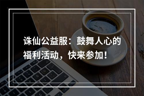 诛仙公益服：鼓舞人心的福利活动，快来参加！