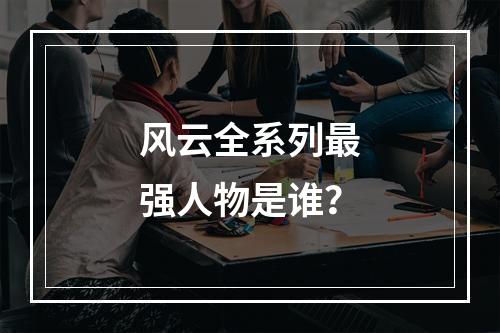 风云全系列最强人物是谁？