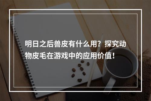 明日之后兽皮有什么用？探究动物皮毛在游戏中的应用价值！