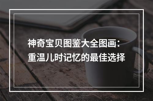 神奇宝贝图鉴大全图画：重温儿时记忆的最佳选择