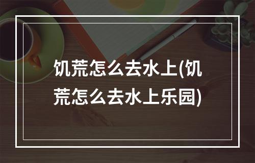 饥荒怎么去水上(饥荒怎么去水上乐园)