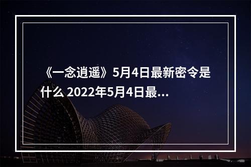 《一念逍遥》5月4日最新密令是什么 2022年5月4日最新密令--游戏攻略网