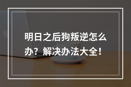 明日之后狗叛逆怎么办？解决办法大全！