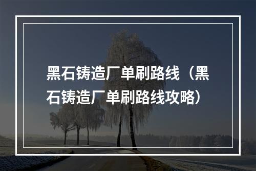 黑石铸造厂单刷路线（黑石铸造厂单刷路线攻略）