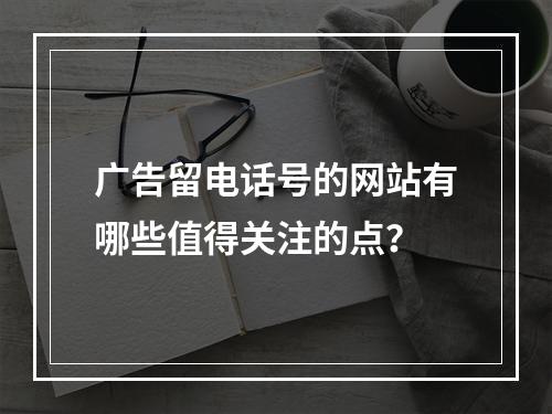 广告留电话号的网站有哪些值得关注的点？