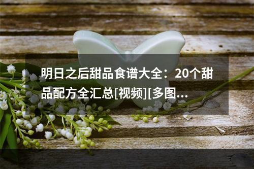 明日之后甜品食谱大全：20个甜品配方全汇总[视频][多图]--安卓攻略网