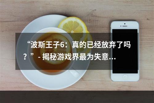 “波斯王子6：真的已经放弃了吗？”- 揭秘游戏界最为失意之“波斯王子”新作