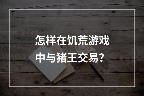 怎样在饥荒游戏中与猪王交易？