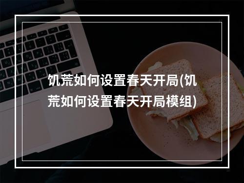 饥荒如何设置春天开局(饥荒如何设置春天开局模组)