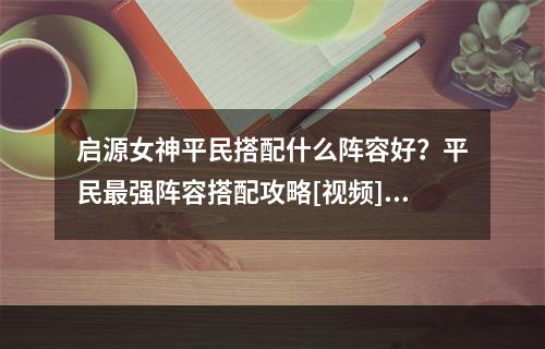 启源女神平民搭配什么阵容好？平民最强阵容搭配攻略[视频][多图]--游戏攻略网