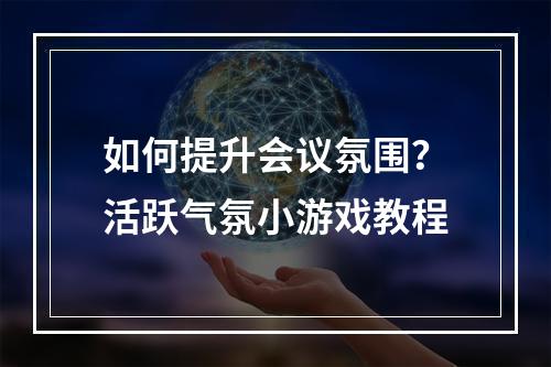 如何提升会议氛围？活跃气氛小游戏教程