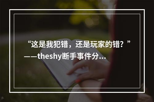 “这是我犯错，还是玩家的错？”——theshy断手事件分析