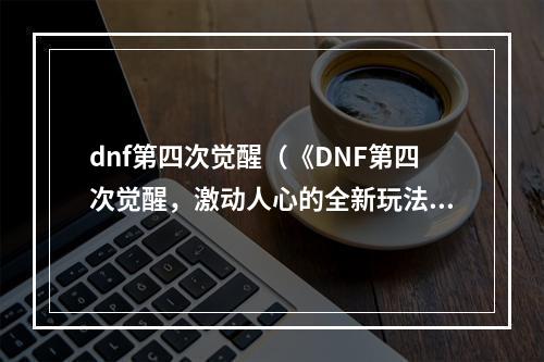 dnf第四次觉醒（《DNF第四次觉醒，激动人心的全新玩法》）