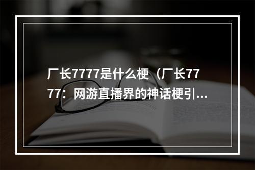 厂长7777是什么梗（厂长7777：网游直播界的神话梗引爆热潮）