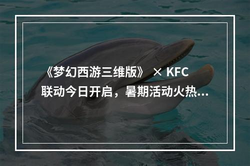 《梦幻西游三维版》 × KFC联动今日开启，暑期活动火热进行中！--游戏攻略网