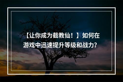 【让你成为截教仙！】如何在游戏中迅速提升等级和战力？