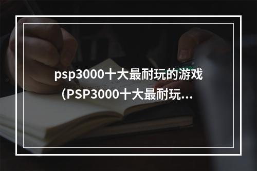 psp3000十大最耐玩的游戏（PSP3000十大最耐玩游戏，游戏内幕渐次揭秘）