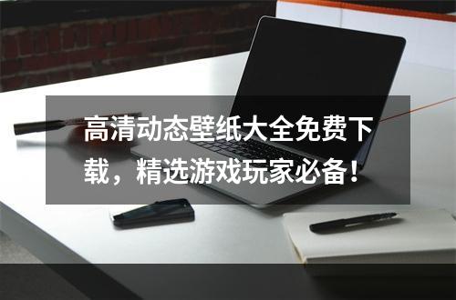 高清动态壁纸大全免费下载，精选游戏玩家必备！