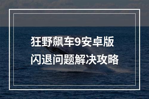 狂野飙车9安卓版闪退问题解决攻略