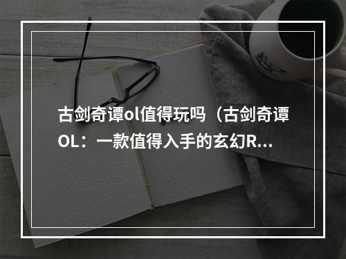 古剑奇谭ol值得玩吗（古剑奇谭OL：一款值得入手的玄幻RPG大作）