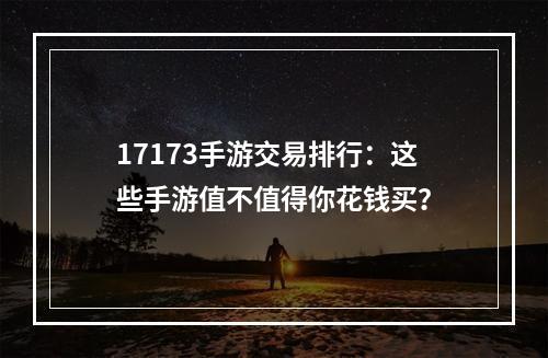 17173手游交易排行：这些手游值不值得你花钱买？