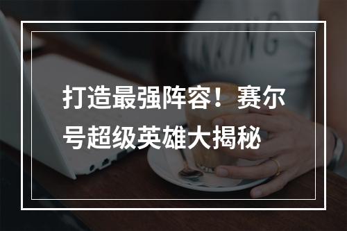 打造最强阵容！赛尔号超级英雄大揭秘