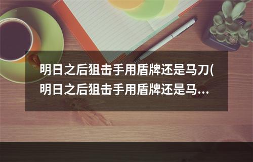 明日之后狙击手用盾牌还是马刀(明日之后狙击手用盾牌还是马刀好用)