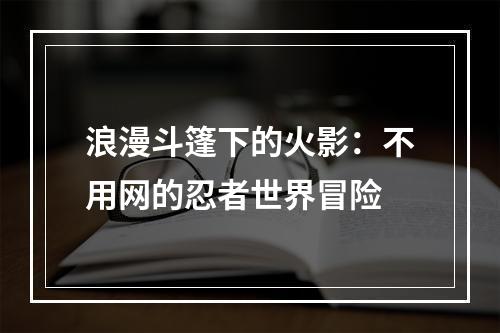 浪漫斗篷下的火影：不用网的忍者世界冒险