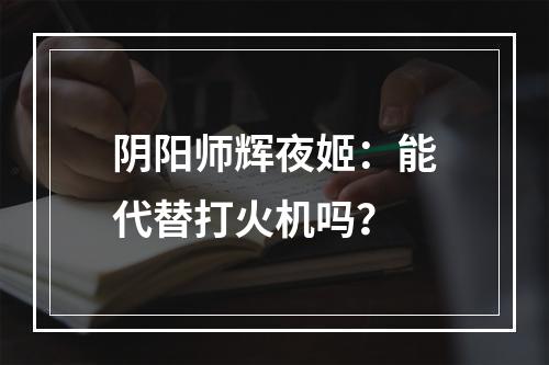 阴阳师辉夜姬：能代替打火机吗？