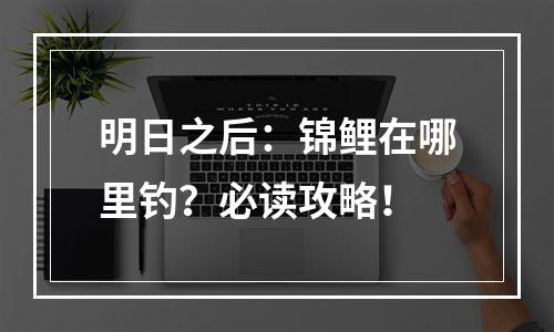 明日之后：锦鲤在哪里钓？必读攻略！