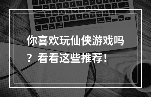 你喜欢玩仙侠游戏吗？看看这些推荐！