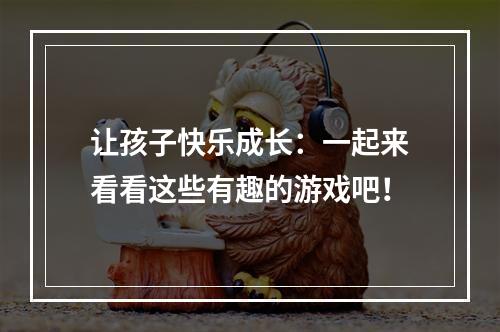 让孩子快乐成长：一起来看看这些有趣的游戏吧！